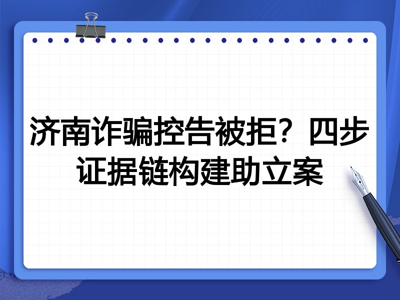 济南诈骗控告被拒?四步证据链构建助立案