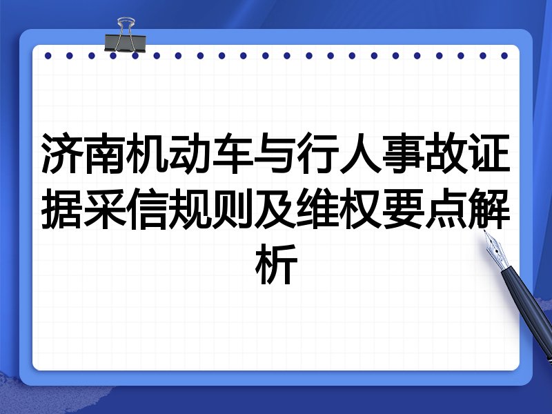 济南机动车与行人事故证据采信规则及维权要点解析