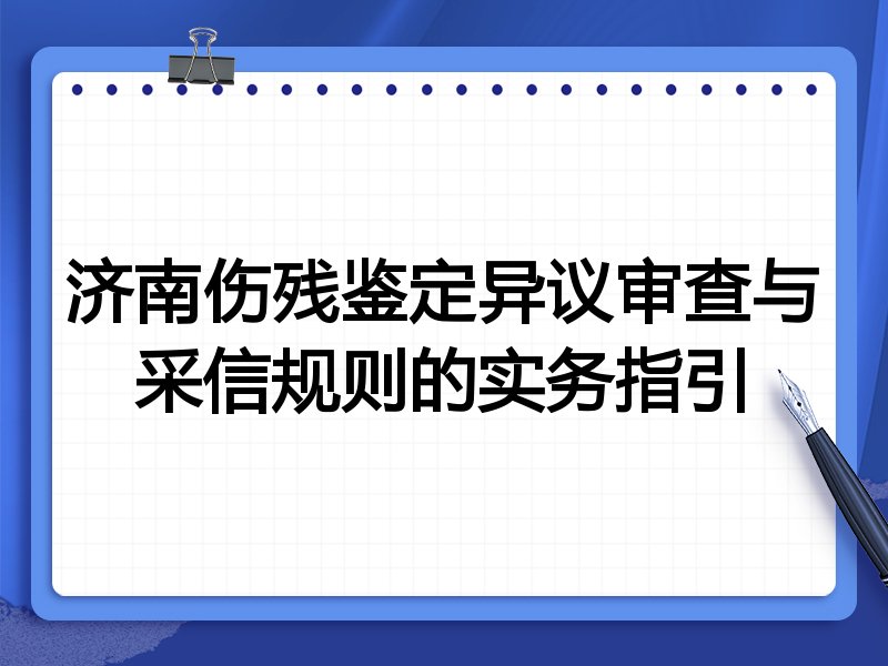 济南伤残鉴定异议审查与采信规则的实务指引