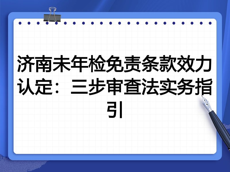 济南未年检免责条款效力认定:三步审查法实务指引