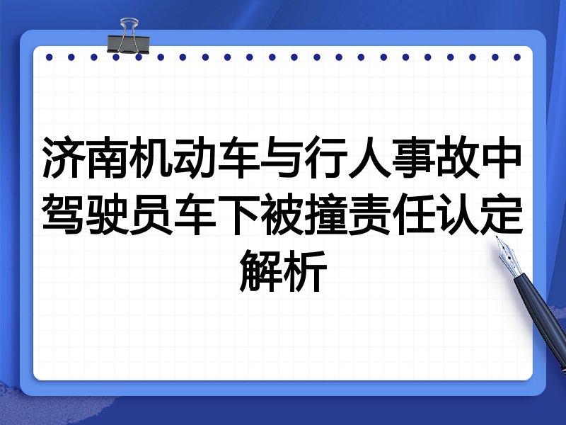 济南机动车与行人事故中驾驶员车下被撞责任认定解析