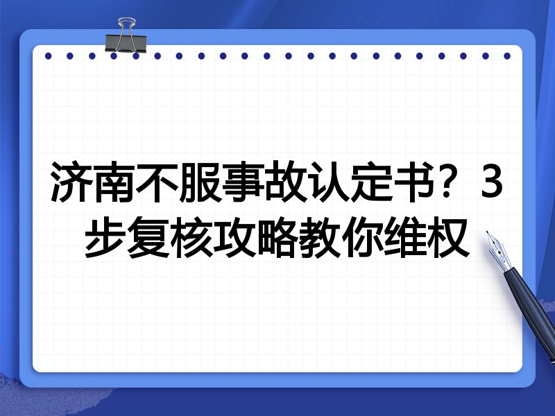 济南不服事故认定书?3步复核攻略教你维权
