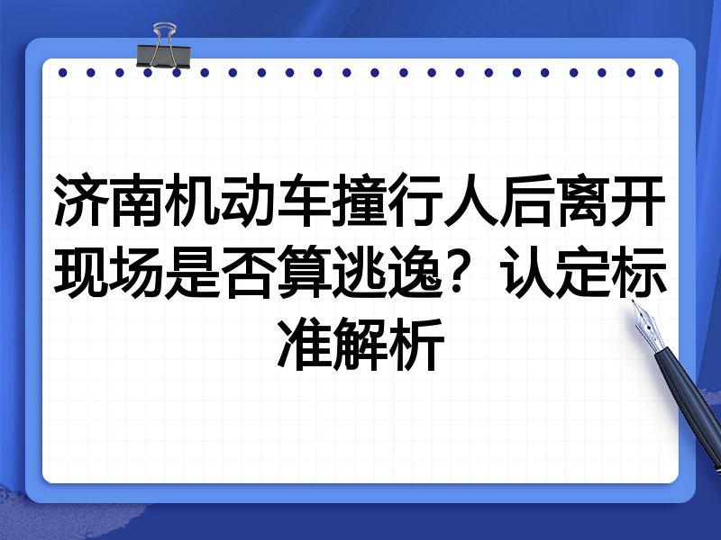 济南机动车撞行人后离开现场是否算逃逸？认定标准解析