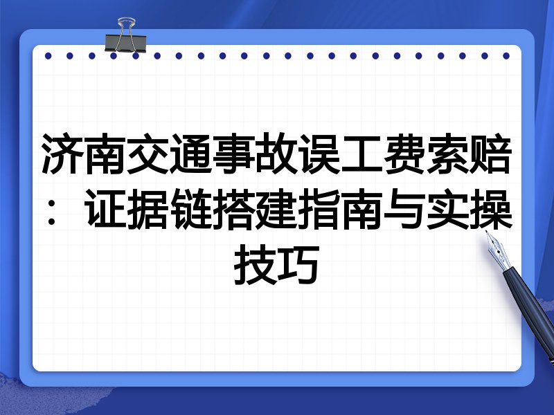 济南交通事故误工费索赔:证据链搭建指南与实操技巧