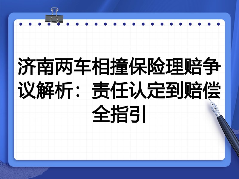 济南两车相撞保险理赔争议解析:责任认定到赔偿全指引