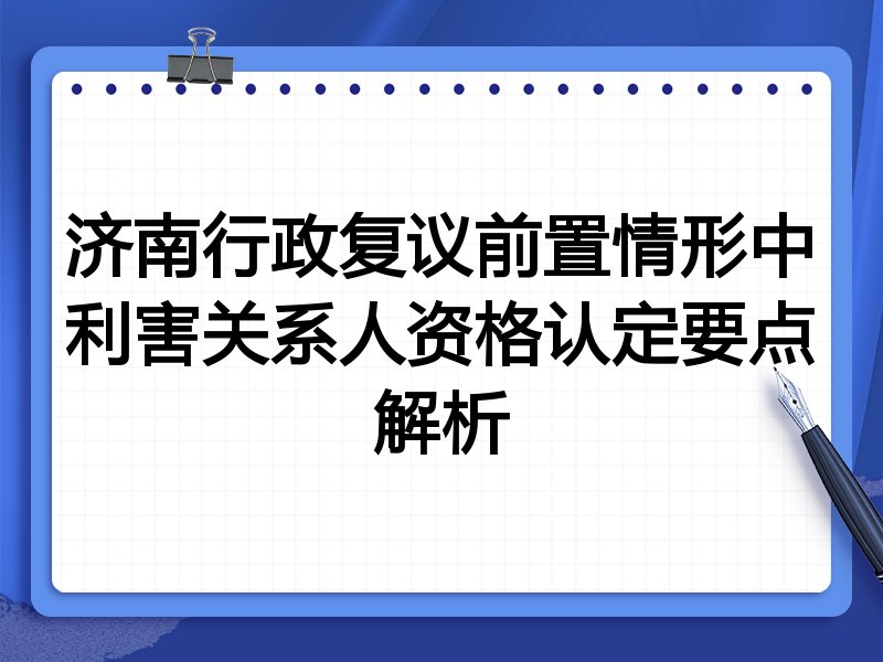 济南行政复议前置情形中利害关系人资格认定要点解析