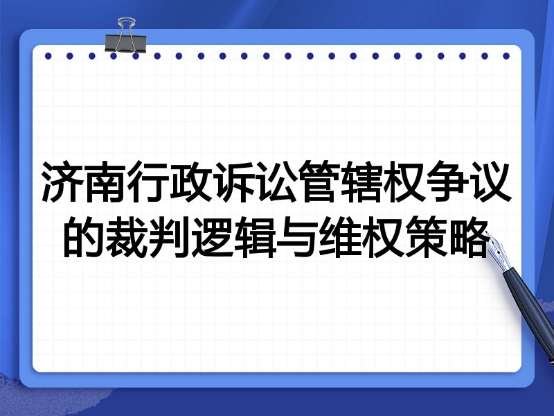 济南行政诉讼管辖权争议的裁判逻辑与维权策略