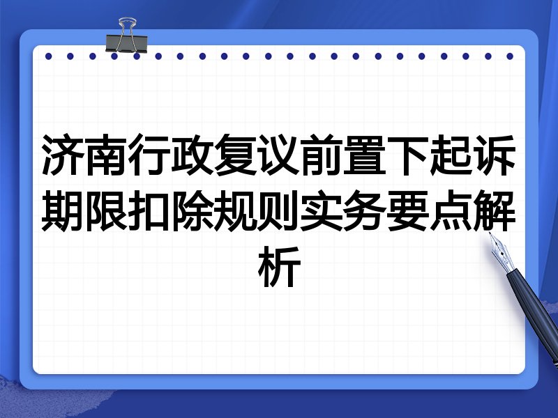 济南行政复议前置下起诉期限扣除规则实务要点解析