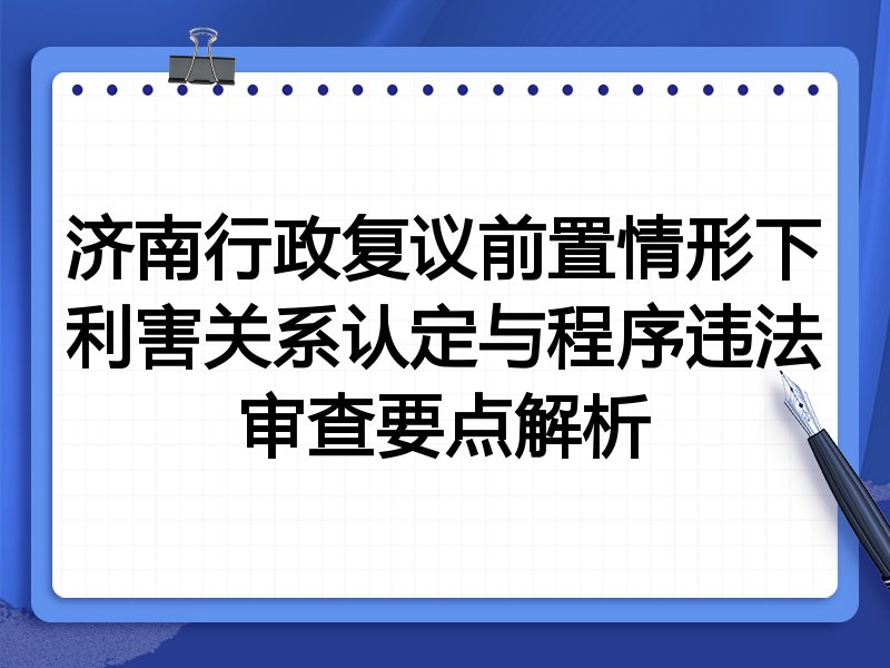 济南行政复议前置情形下利害关系认定与程序违法审查要点解析