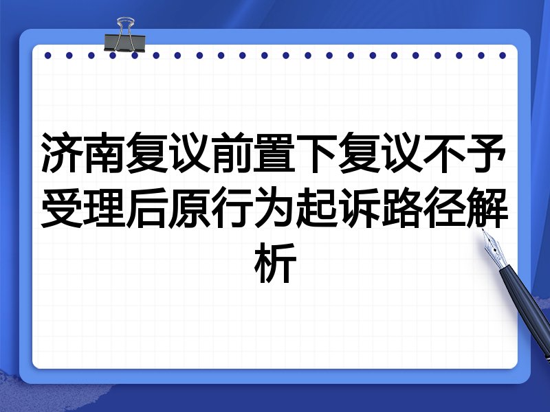 济南复议前置下复议不予受理后原行为起诉路径解析