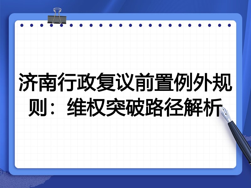 济南行政复议前置例外规则:维权突破路径解析