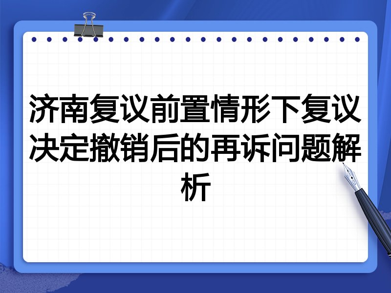 济南复议前置情形下复议决定撤销后的再诉问题解析