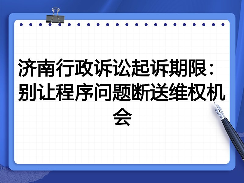 济南行政诉讼起诉期限:别让程序问题断送维权机会
