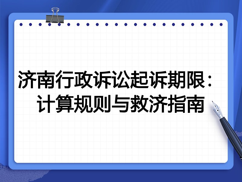 济南行政诉讼起诉期限:计算规则与救济指南