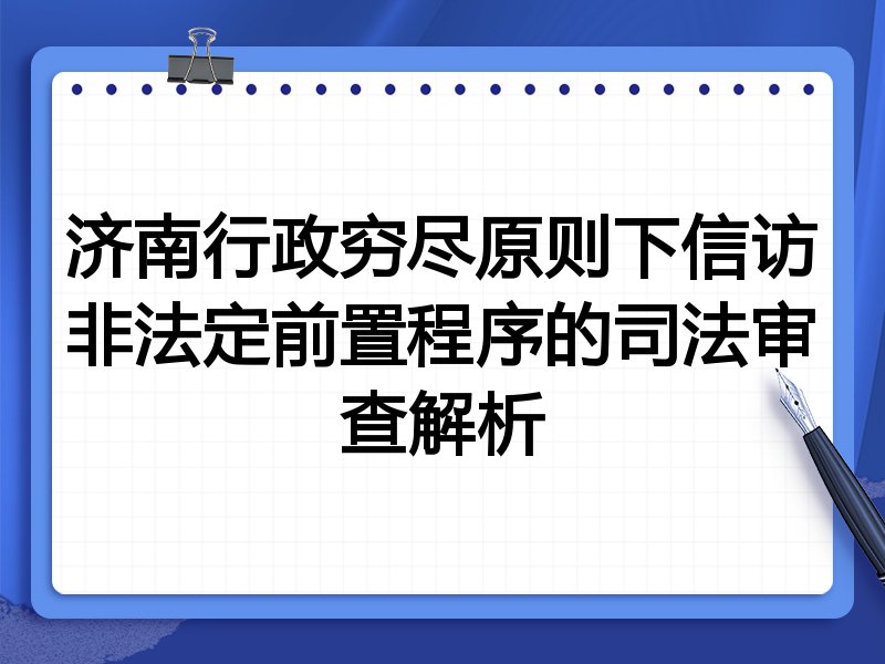 济南行政穷尽原则下信访非法定前置程序的司法审查解析