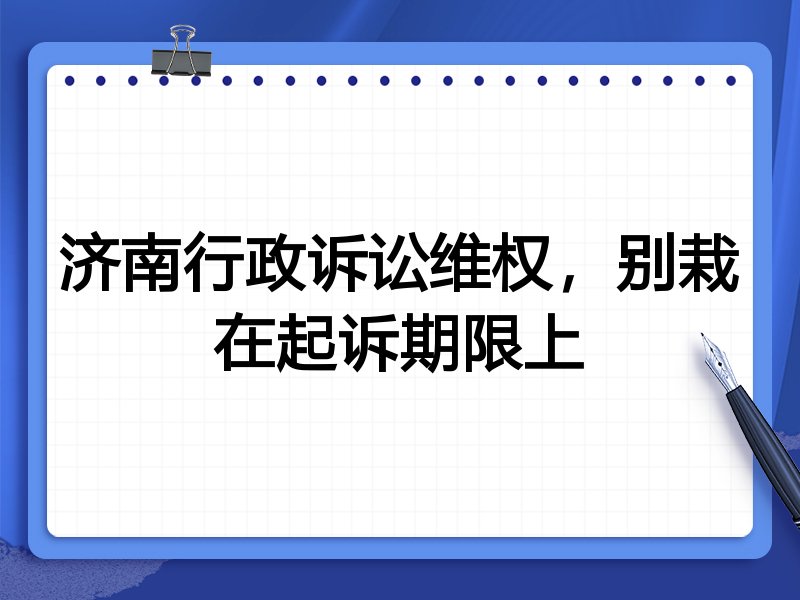 济南行政诉讼维权,别栽在起诉期限上