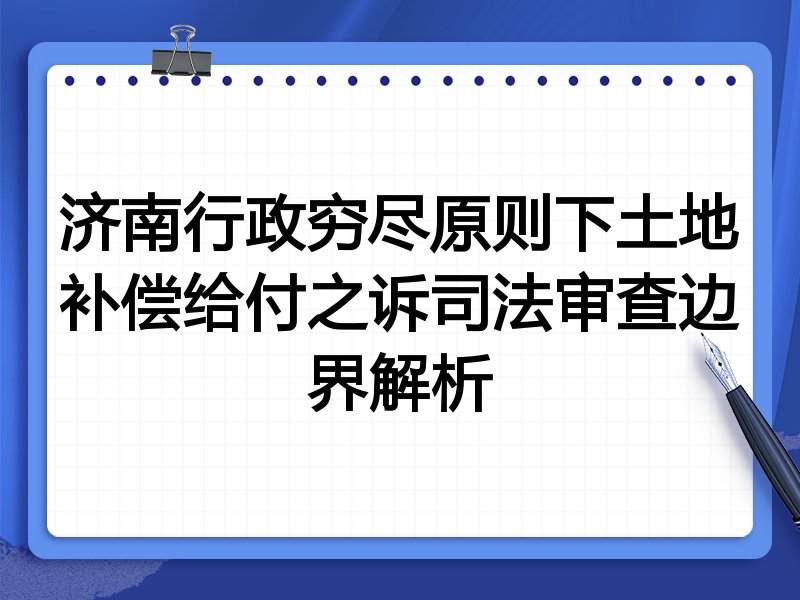 济南行政穷尽原则下土地补偿给付之诉司法审查边界解析