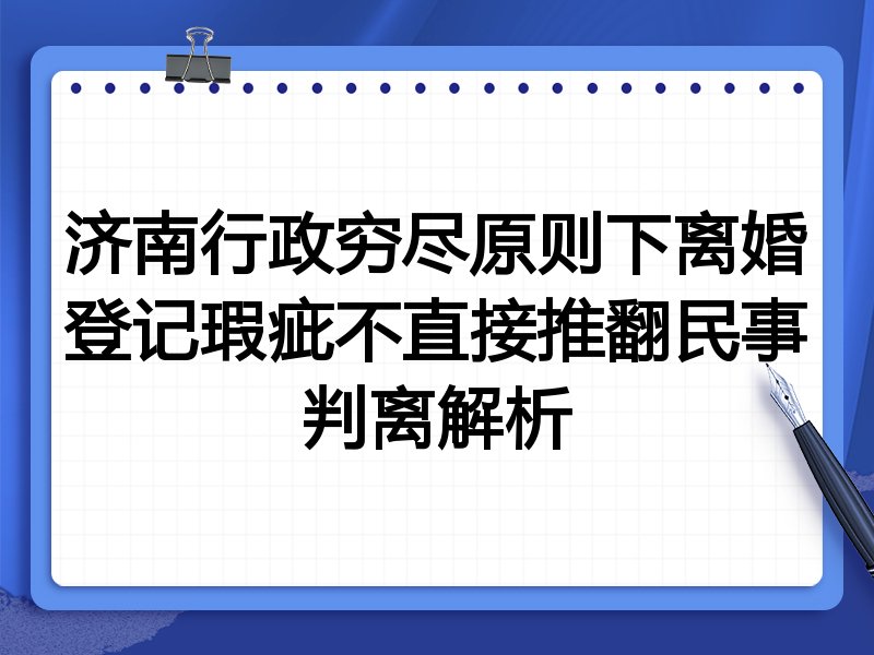 济南行政穷尽原则下离婚登记瑕疵不直接推翻民事判离解析