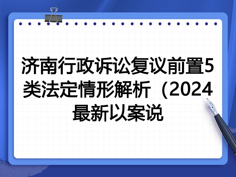 济南行政诉讼复议前置5类法定情形解析(2024最新以案说