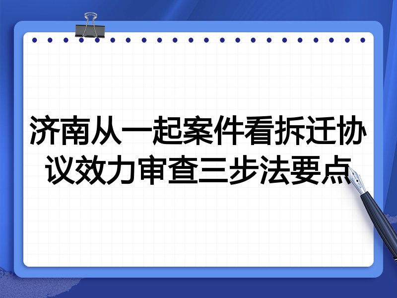 济南从一起案件看拆迁协议效力审查三步法要点