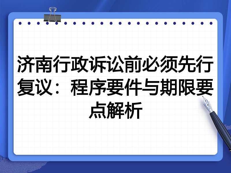 济南行政诉讼前必须先行复议:程序要件与期限要点解析