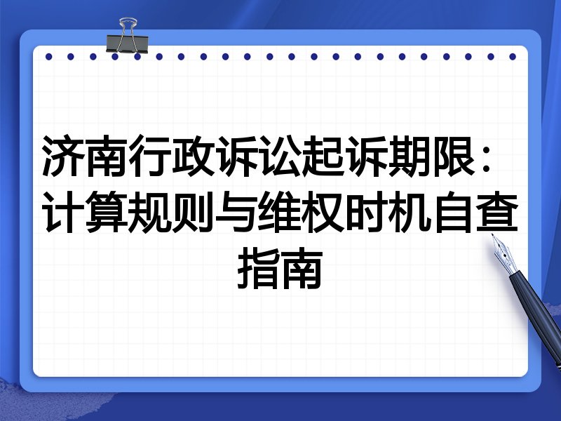 济南行政诉讼起诉期限:计算规则与维权时机自查指南