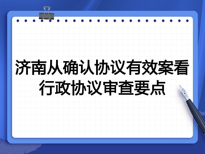 济南从确认协议有效案看行政协议审查要点