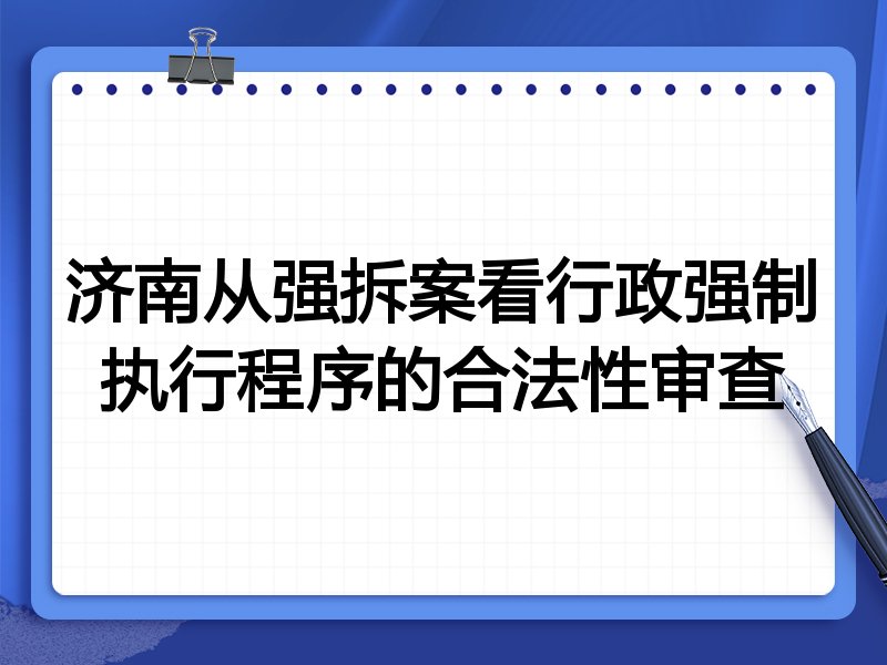 济南从强拆案看行政强制执行程序的合法性审查