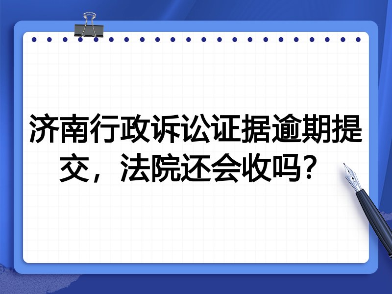 济南行政诉讼证据逾期提交,法院还会收吗?