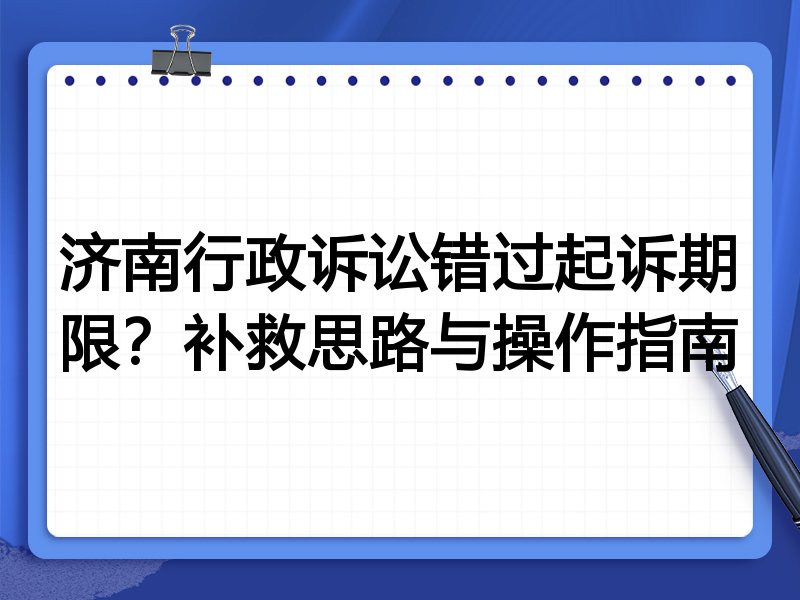 济南行政诉讼错过起诉期限？补救思路与操作指南