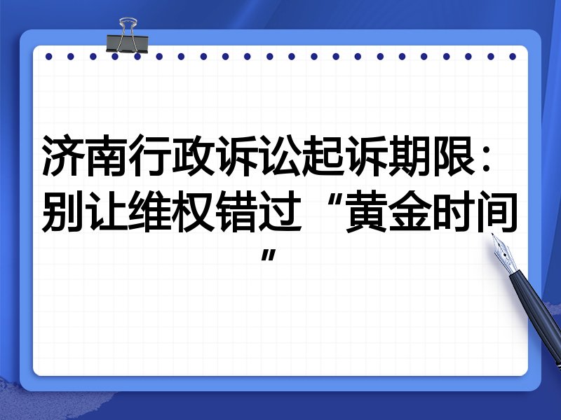 济南行政诉讼起诉期限：别让维权错过“黄金时间”