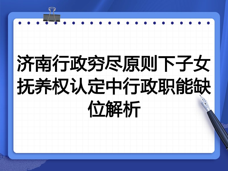 济南行政穷尽原则下子女抚养权认定中行政职能缺位解析