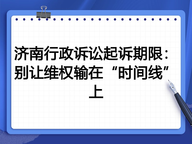 济南行政诉讼起诉期限:别让维权输在“时间线”上