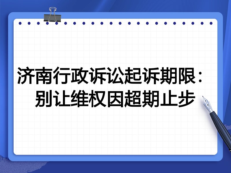 济南行政诉讼起诉期限:别让维权因超期止步