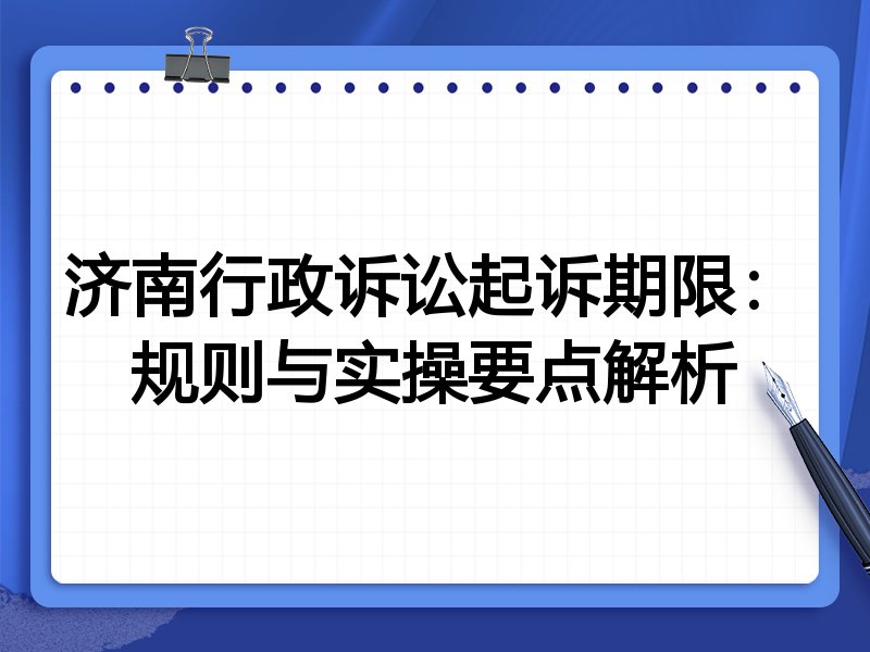 济南行政诉讼起诉期限:规则与实操要点解析