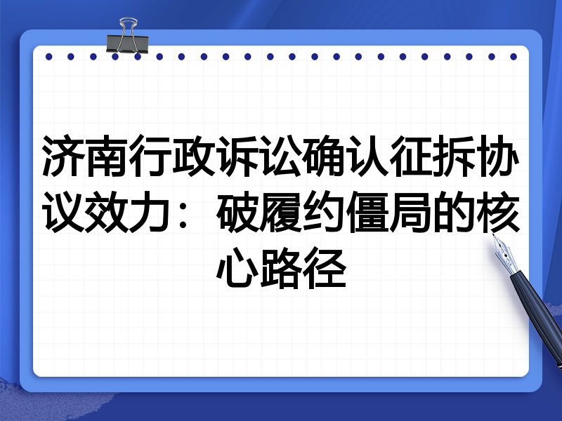 济南行政诉讼确认征拆协议效力:破履约僵局的核心路径