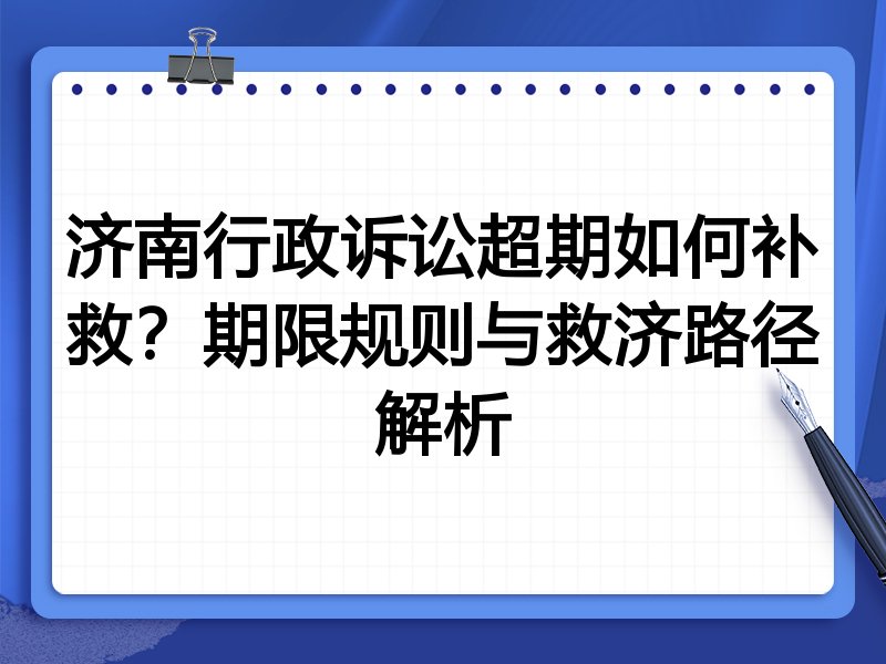 济南行政诉讼超期如何补救?期限规则与救济路径解析