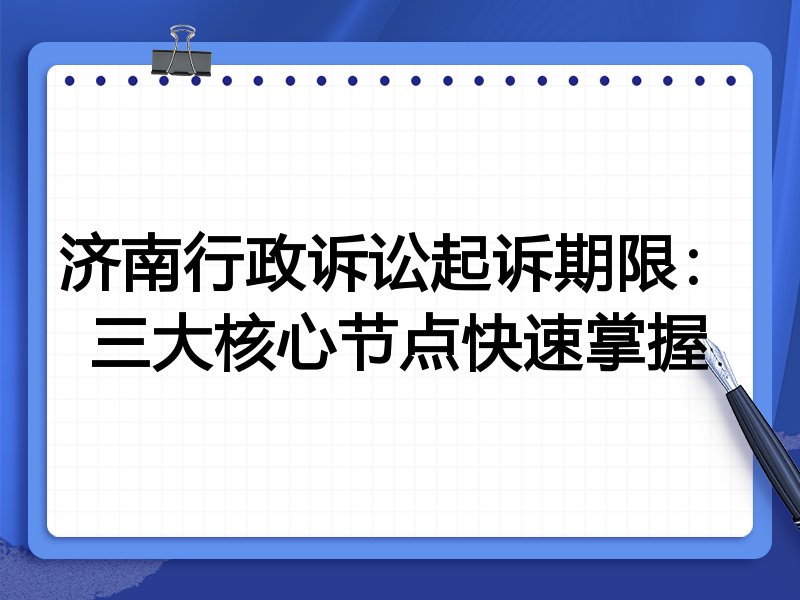 济南行政诉讼起诉期限:三大核心节点快速掌握