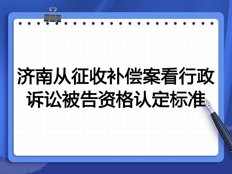 济南从征收补偿案看行政诉讼被告资格认定标准