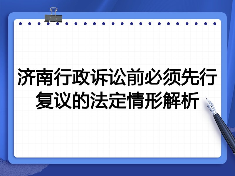 济南行政诉讼前必须先行复议的法定情形解析