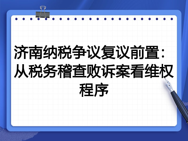 济南纳税争议复议前置:从税务稽查败诉案看维权程序