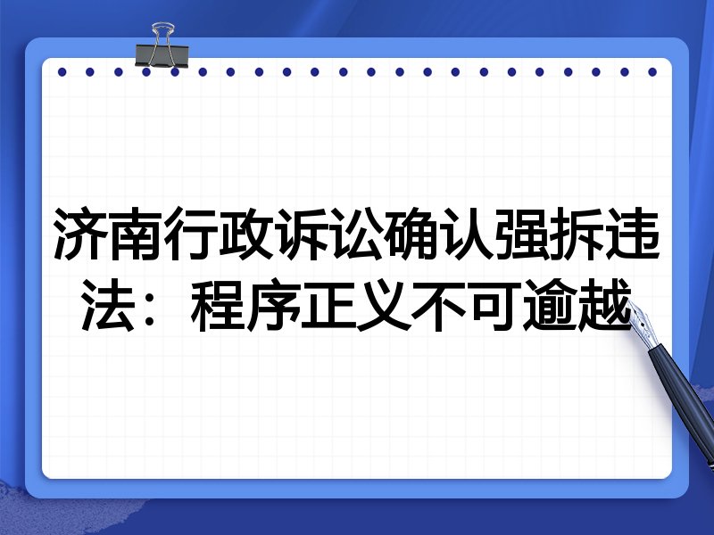 济南行政诉讼确认强拆违法:程序正义不可逾越