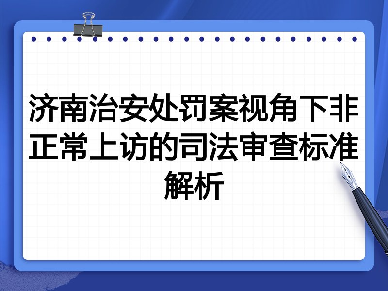 济南治安处罚案视角下非正常上访的司法审查标准解析