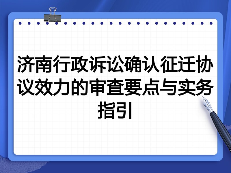 济南行政诉讼确认征迁协议效力的审查要点与实务指引