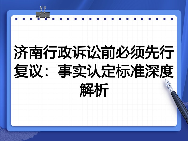 济南行政诉讼前必须先行复议：事实认定标准深度解析