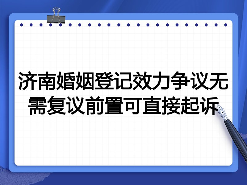 济南婚姻登记效力争议无需复议前置可直接起诉