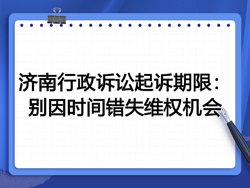 济南行政诉讼起诉期限：别因时间错失维权机会