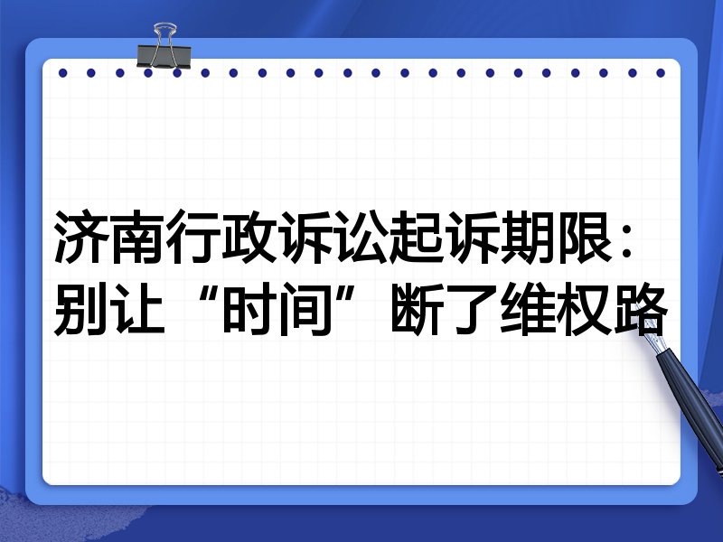济南行政诉讼起诉期限:别让“时间”断了维权路