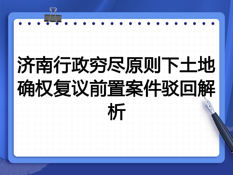 济南行政穷尽原则下土地确权复议前置案件驳回解析