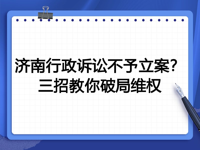 济南行政诉讼不予立案?三招教你破局维权